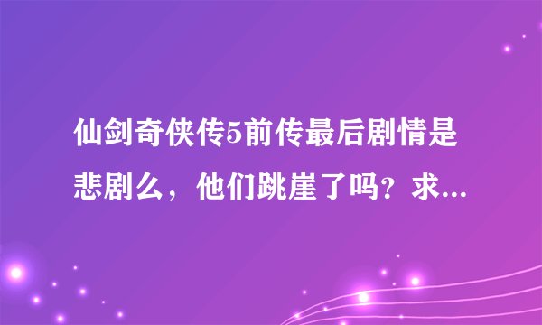 仙剑奇侠传5前传最后剧情是悲剧么，他们跳崖了吗？求大神指点~