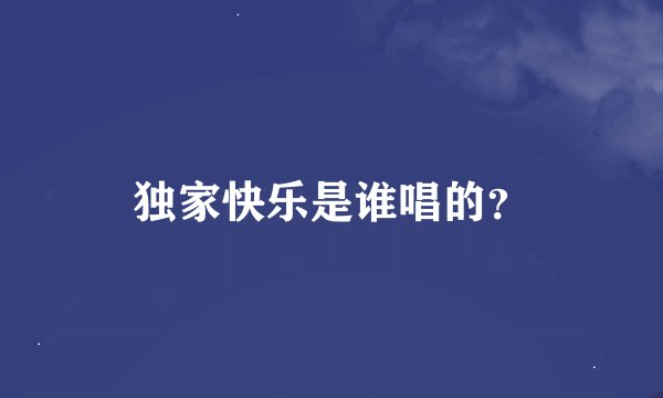 独家快乐是谁唱的？