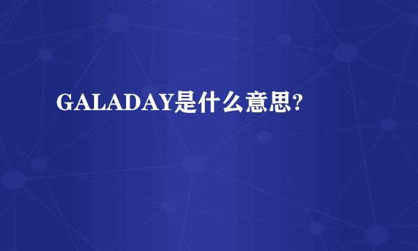 GALADAY是什么意思?