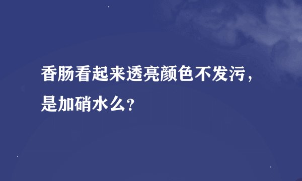 香肠看起来透亮颜色不发污，是加硝水么？