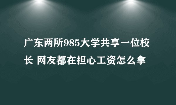 广东两所985大学共享一位校长 网友都在担心工资怎么拿