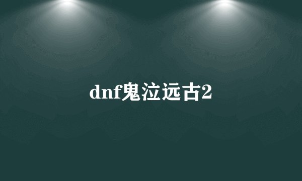 dnf鬼泣远古2