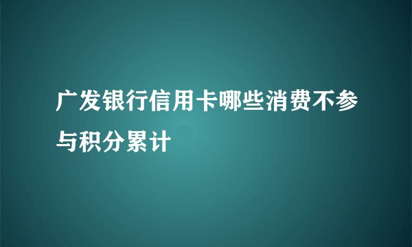广发银行信用卡哪些消费不参与积分累计