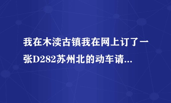 我在木渎古镇我在网上订了一张D282苏州北的动车请问在哪里坐