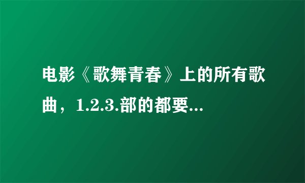 电影《歌舞青春》上的所有歌曲，1.2.3.部的都要，要全啊！！谢谢了