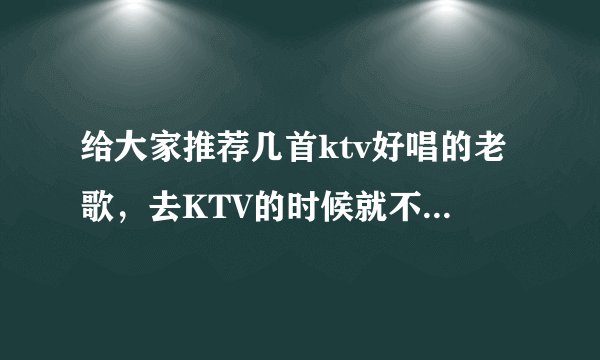 给大家推荐几首ktv好唱的老歌，去KTV的时候就不怕曲穷了