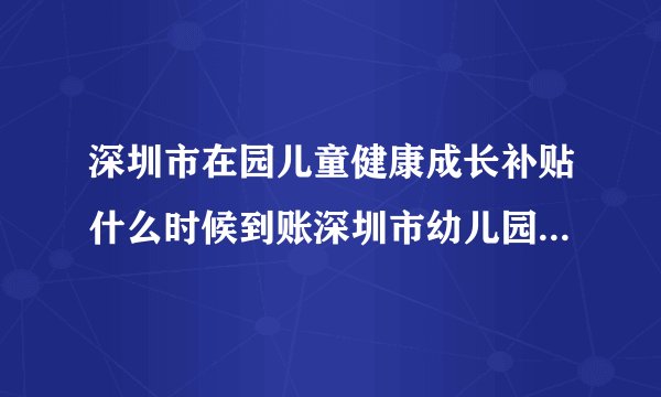 深圳市在园儿童健康成长补贴什么时候到账深圳市幼儿园成长补贴