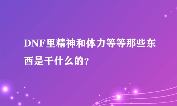 DNF里精神和体力等等那些东西是干什么的？