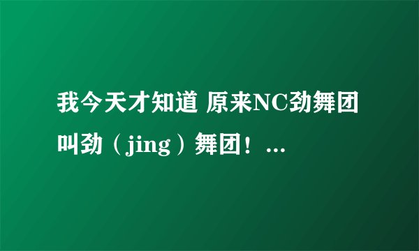 我今天才知道 原来NC劲舞团叫劲（jing）舞团！我是不是火星了？