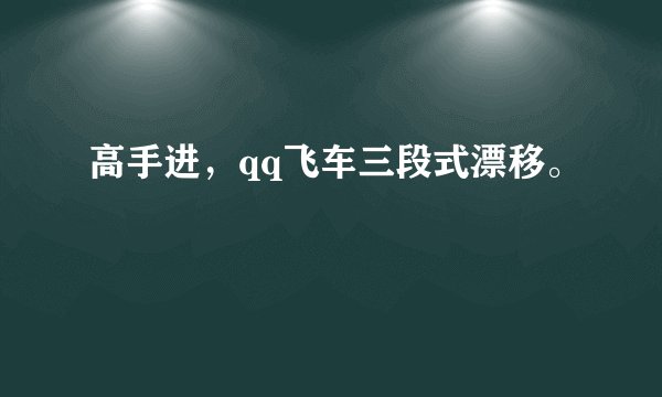 高手进，qq飞车三段式漂移。