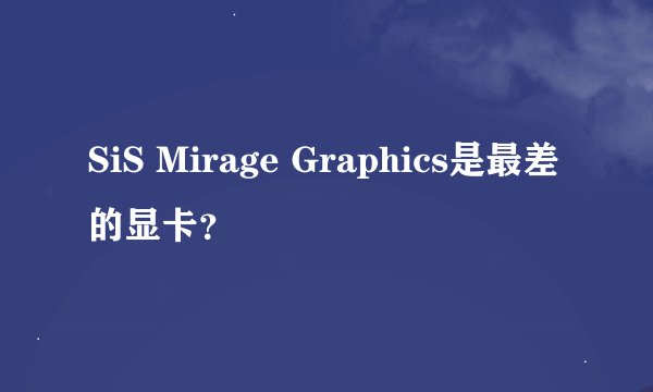 SiS Mirage Graphics是最差的显卡？