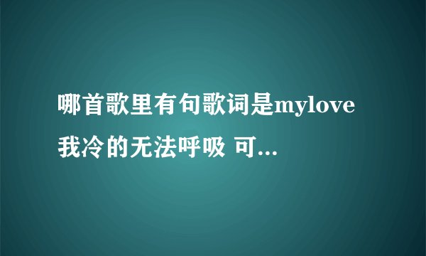 哪首歌里有句歌词是mylove 我冷的无法呼吸 可是忽然仿佛丢了你 像是只迷途在北极的鱼