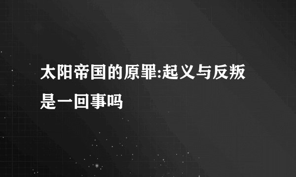 太阳帝国的原罪:起义与反叛是一回事吗