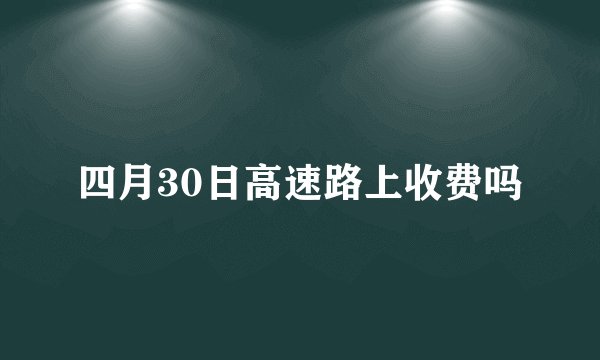 四月30日高速路上收费吗