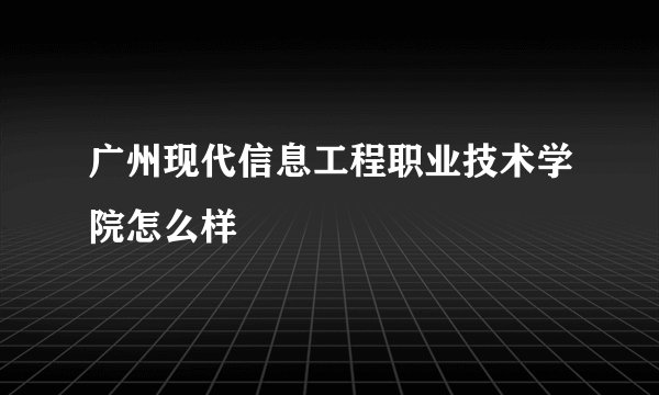 广州现代信息工程职业技术学院怎么样