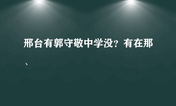 邢台有郭守敬中学没？有在那、