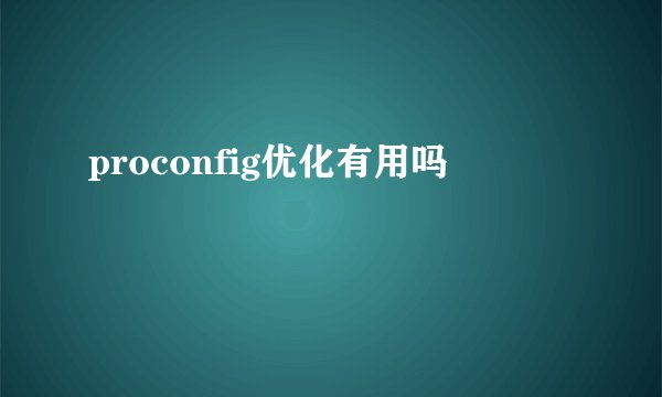 proconfig优化有用吗