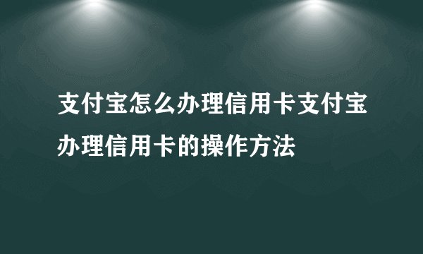 支付宝怎么办理信用卡支付宝办理信用卡的操作方法