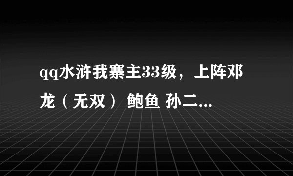 qq水浒我寨主33级，上阵邓龙（无双） 鲍鱼 孙二娘 郑天寿 时迁。鱼人节活动我是要换阮小七呢？还是换装备