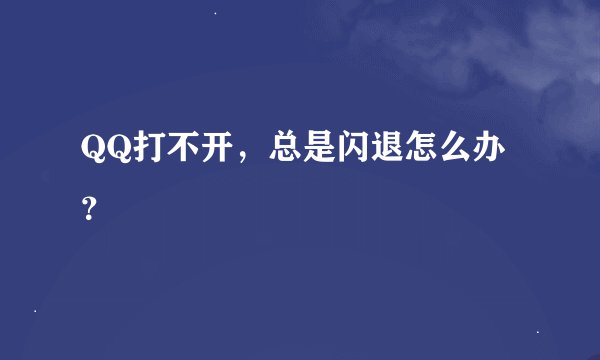 QQ打不开，总是闪退怎么办？