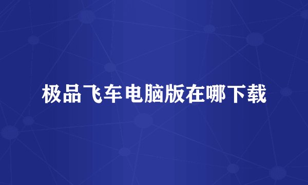 极品飞车电脑版在哪下载