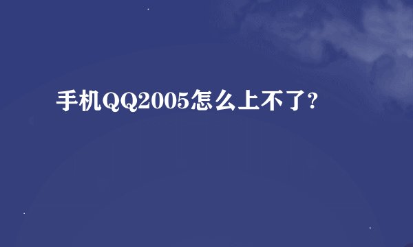 手机QQ2005怎么上不了?