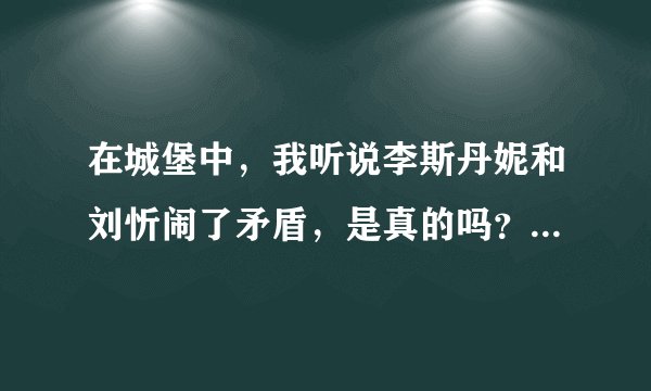 在城堡中，我听说李斯丹妮和刘忻闹了矛盾，是真的吗？是怎么引起来的呢。