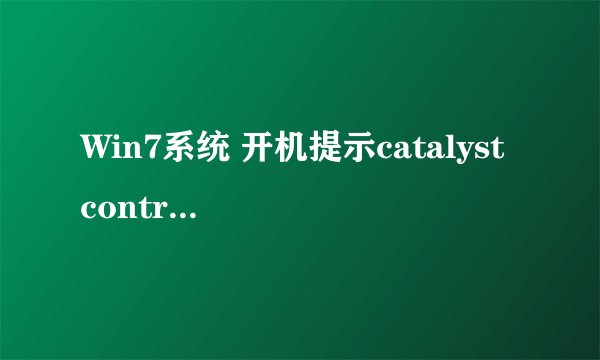 Win7系统 开机提示catalyst control center已停止如何解决