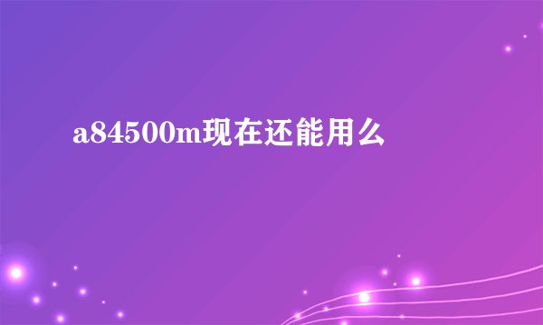 a84500m现在还能用么