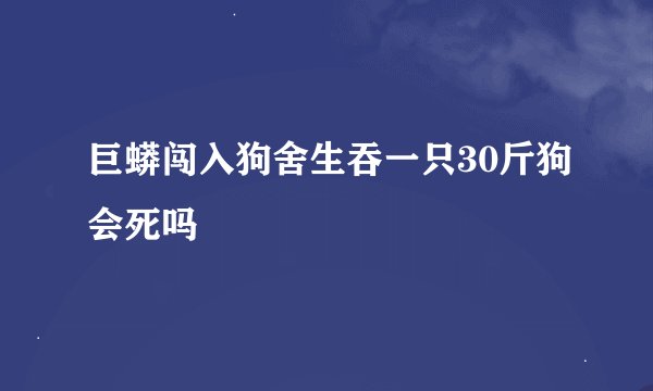 巨蟒闯入狗舍生吞一只30斤狗会死吗