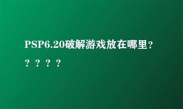PSP6.20破解游戏放在哪里？？？？？