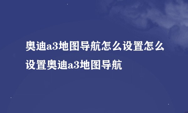 奥迪a3地图导航怎么设置怎么设置奥迪a3地图导航