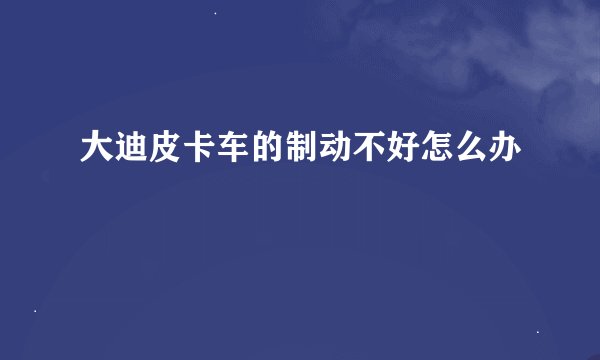 大迪皮卡车的制动不好怎么办