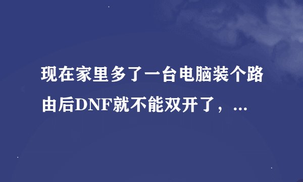 现在家里多了一台电脑装个路由后DNF就不能双开了，也不能2个电脑同时上2个DNF，为什么呢？