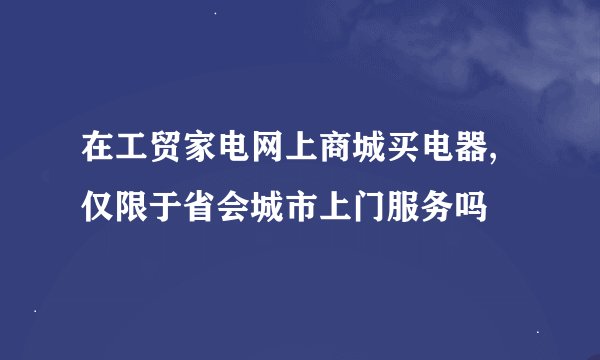 在工贸家电网上商城买电器,仅限于省会城市上门服务吗
