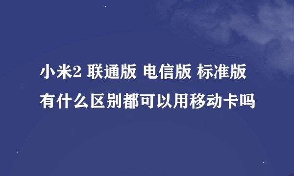 小米2 联通版 电信版 标准版有什么区别都可以用移动卡吗