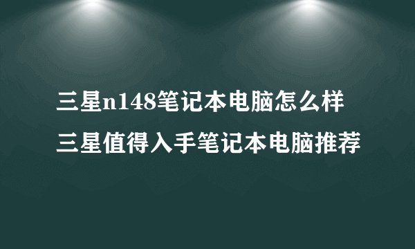 三星n148笔记本电脑怎么样三星值得入手笔记本电脑推荐