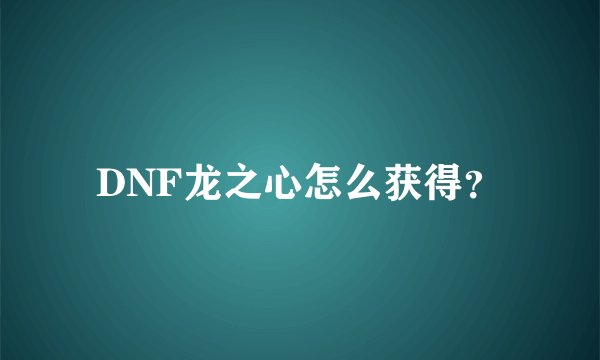 DNF龙之心怎么获得？