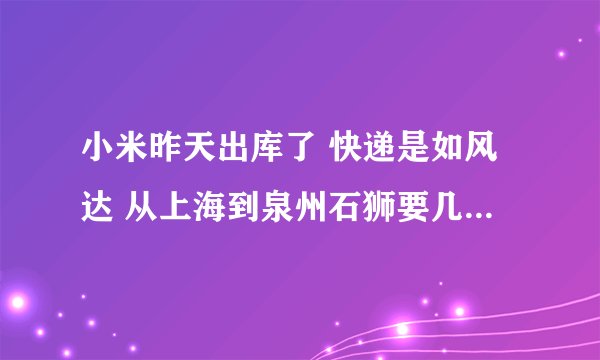 小米昨天出库了 快递是如风达 从上海到泉州石狮要几天呢？ 有经验的米粉们 帮忙下？