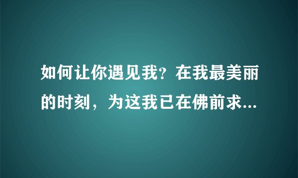 如何让你遇见我？在我最美丽的时刻，为这我已在佛前求了500年…这首诗的作者，诗的名字，表达思想…