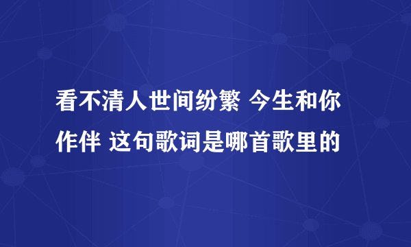 看不清人世间纷繁 今生和你作伴 这句歌词是哪首歌里的