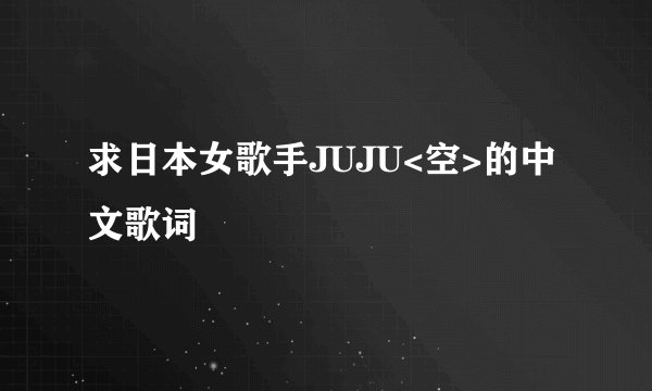 求日本女歌手JUJU<空>的中文歌词