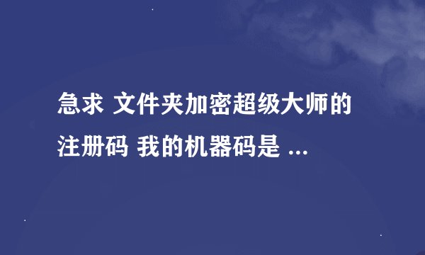 急求 文件夹加密超级大师的 注册码 我的机器码是 SE2348804360