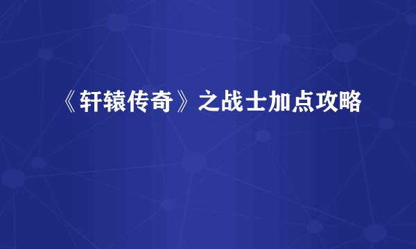 《轩辕传奇》之战士加点攻略