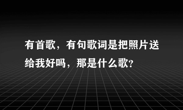 有首歌，有句歌词是把照片送给我好吗，那是什么歌？