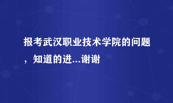 报考武汉职业技术学院的问题，知道的进...谢谢
