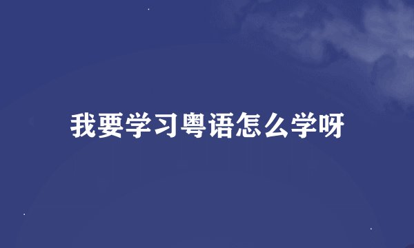 我要学习粤语怎么学呀