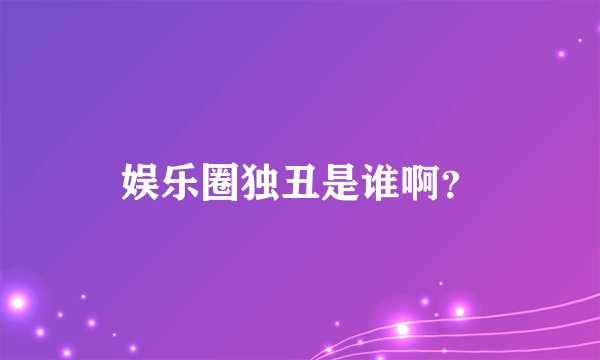 娱乐圈独丑是谁啊？