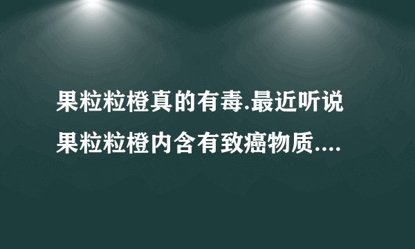 果粒粒橙真的有毒.最近听说果粒粒橙内含有致癌物质.美国早已禁用.