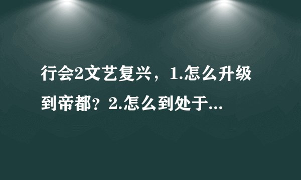 行会2文艺复兴，1.怎么升级到帝都？2.怎么到处于帝国阶段？3.怎么从元首当到国王？